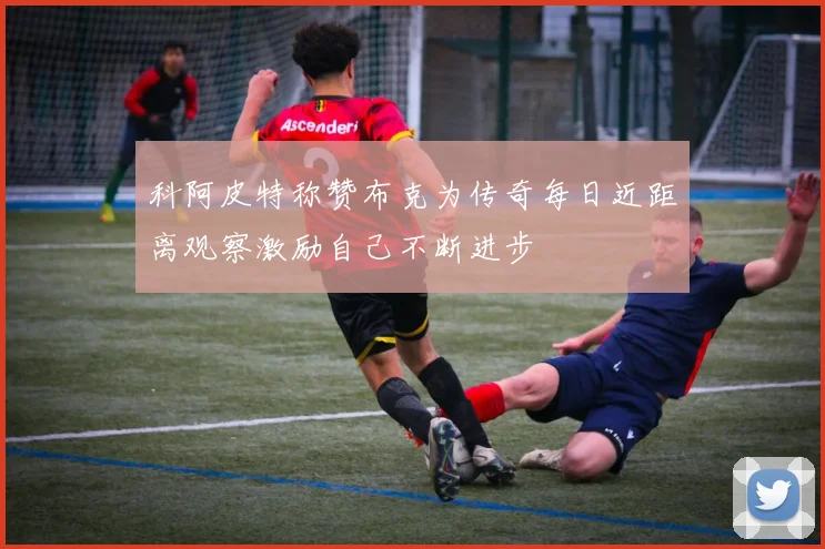 科阿皮特称赞布克为传奇每日近距离观察激励自己不断进步