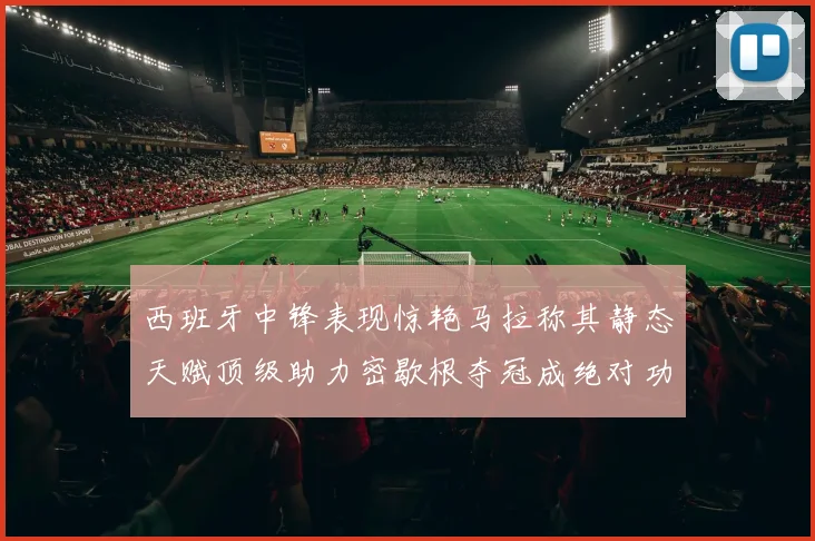 西班牙中锋表现惊艳马拉称其静态天赋顶级助力密歇根夺冠成绝对功臣