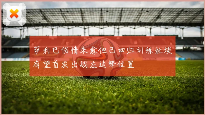 萨利巴伤情未愈但已回归训练杜埃有望首发出战左边锋位置