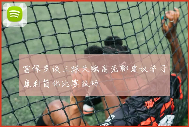 富保罗谈三球天赋高无聊建议学习康利简化比赛技巧