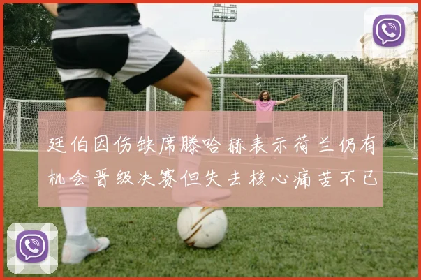 廷伯因伤缺席滕哈赫表示荷兰仍有机会晋级决赛但失去核心痛苦不已