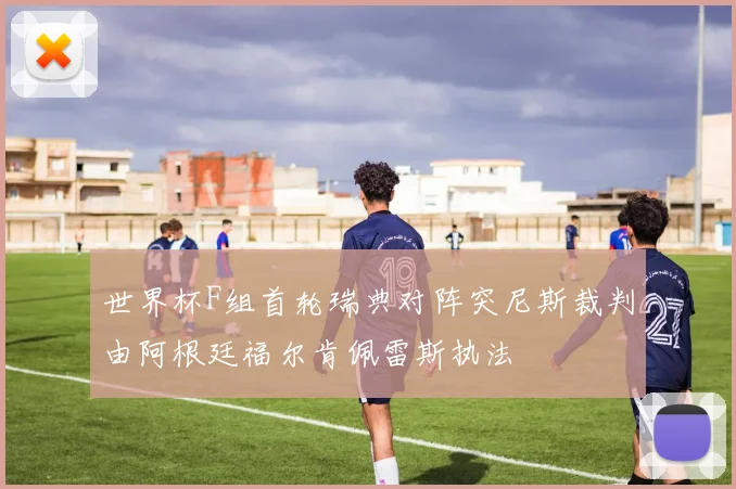 世界杯F组首轮瑞典对阵突尼斯裁判由阿根廷福尔肯佩雷斯执法