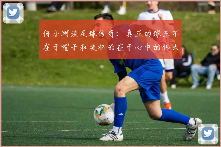 何小珂谈足球传奇：真正的球王不在于帽子和奖杯而在于心中的伟大