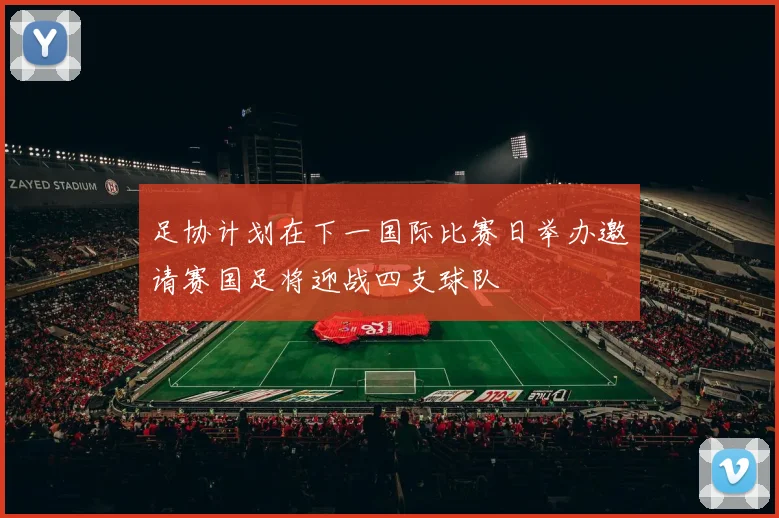 足协计划在下一国际比赛日举办邀请赛国足将迎战四支球队