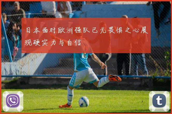 日本面对欧洲强队已无畏惧之心展现硬实力与自信