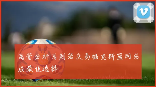 高管分析马刺若交易福克斯篮网或成最佳选择