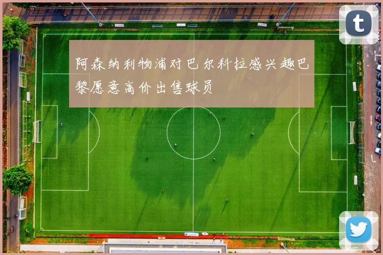阿森纳利物浦对巴尔科拉感兴趣巴黎愿意高价出售球员