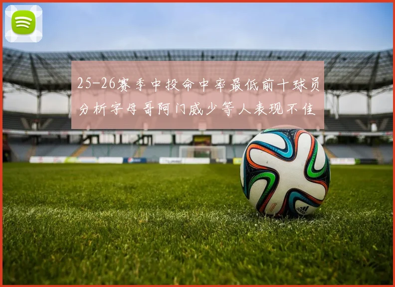 25-26赛季中投命中率最低前十球员分析字母哥阿门威少等人表现不佳