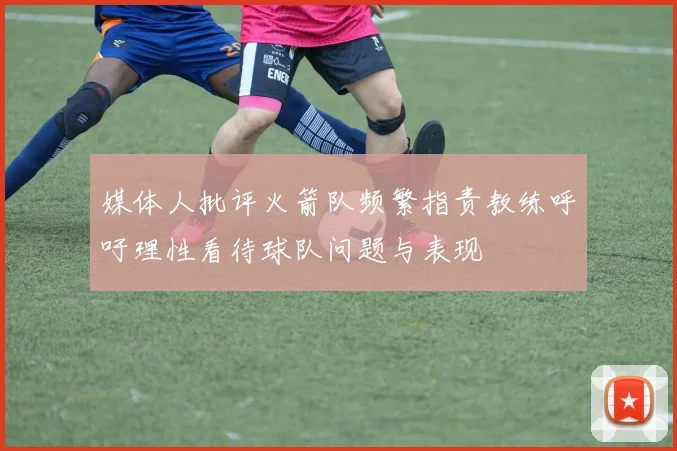 媒体人批评火箭队频繁指责教练呼吁理性看待球队问题与表现