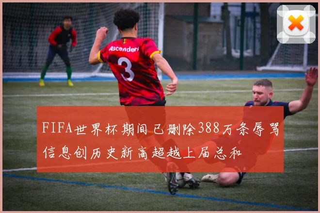 FIFA世界杯期间已删除388万条辱骂信息创历史新高超越上届总和