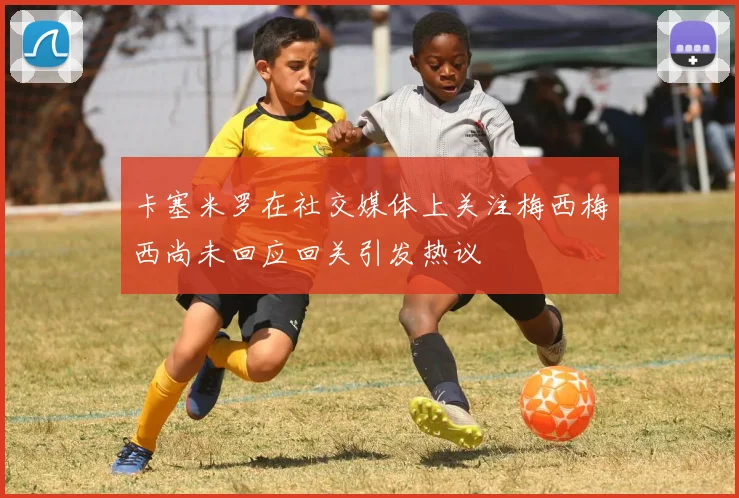 卡塞米罗在社交媒体上关注梅西梅西尚未回应回关引发热议